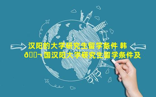 汉阳的大学研究生留学条件 韩 🐬 国汉阳大学研究生留学条件及费 🦁 用